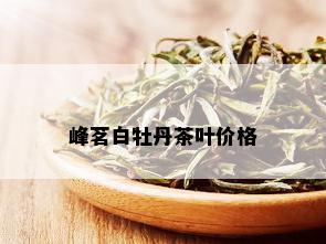 峰茗白牡丹茶叶价格