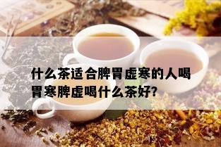 什么茶适合脾胃虚寒的人喝胃寒脾虚喝什么茶好？