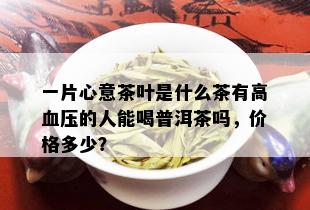 一片心意茶叶是什么茶有高血压的人能喝普洱茶吗，价格多少？