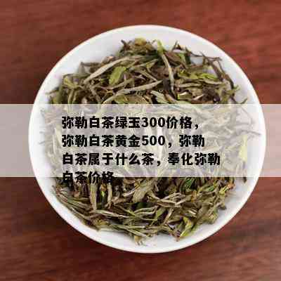 弥勒白茶绿玉300价格，弥勒白茶黄金500，弥勒白茶属于什么茶，奉化弥勒白茶价格