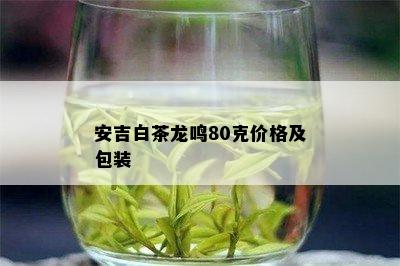 安吉白茶龙鸣80克价格及包装