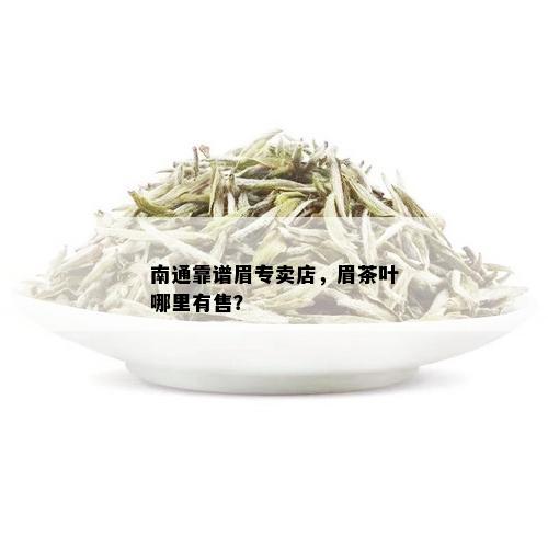 南通靠谱眉专卖店，眉茶叶哪里有售？