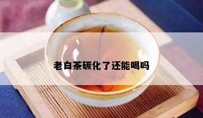 老白茶碳化了还能喝吗