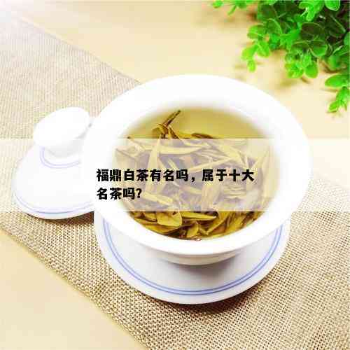 福鼎白茶有名吗，属于十大名茶吗？