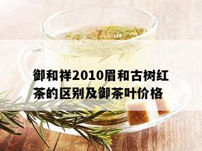 御和祥2010眉和古树红茶的区别及御茶叶价格