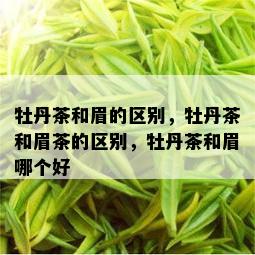 牡丹茶和眉的区别，牡丹茶和眉茶的区别，牡丹茶和眉哪个好