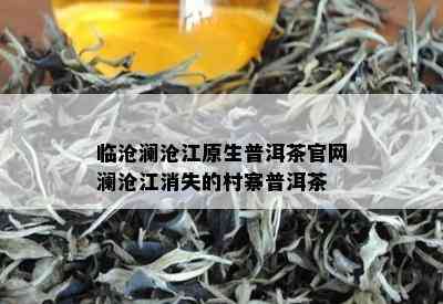 临沧澜沧江原生普洱茶官网澜沧江消失的村寨普洱茶