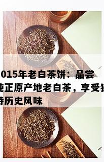 2015年老白茶饼：品尝纯正原产地老白茶，享受独特历史风味