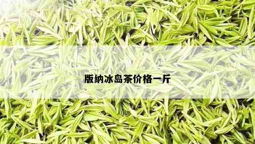 版纳冰岛茶价格一斤