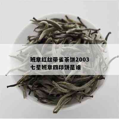 班章红丝带雀茶饼2003七星班章四印饼是谁