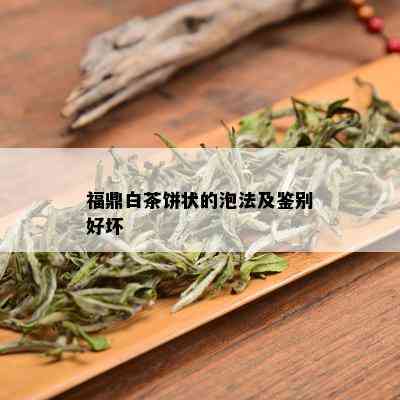 福鼎白茶饼状的泡法及鉴别好坏