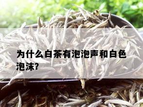 为什么白茶有泡泡声和白色泡沫？