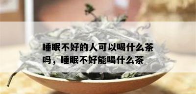 睡眠不好的人可以喝什么茶吗，睡眠不好能喝什么茶