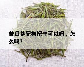 普洱茶配枸杞子可以吗，怎么喝？