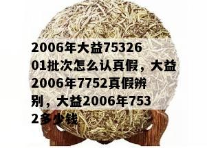 2006年大益7532601批次怎么认真假，大益2006年7752真假辨别，大益2006年7532多少钱