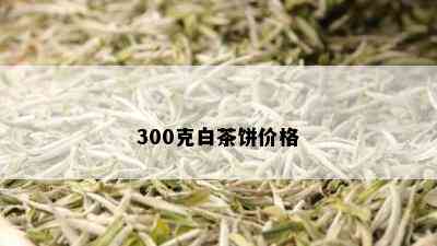 300克白茶饼价格