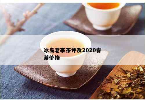 冰岛老寨茶评及2020春茶价格