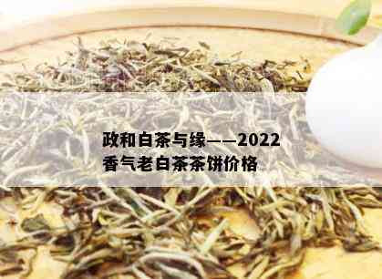 政和白茶与缘——2022香气老白茶茶饼价格