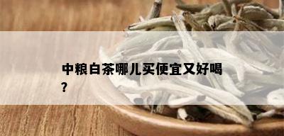 中粮白茶哪儿买便宜又好喝？