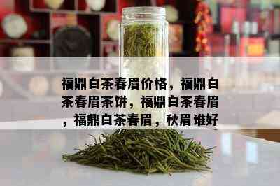 福鼎白茶春眉价格，福鼎白茶春眉茶饼，福鼎白茶春眉，福鼎白茶春眉，秋眉谁好