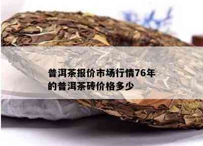 普洱茶报价市场行情76年的普洱茶砖价格多少