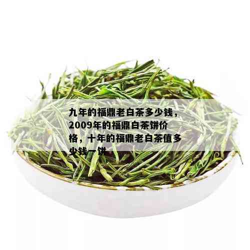 九年的福鼎老白茶多少钱，2009年的福鼎白茶饼价格，十年的福鼎老白茶值多少钱一饼