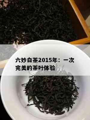 六妙白茶2015年：一次完美的茶叶体验