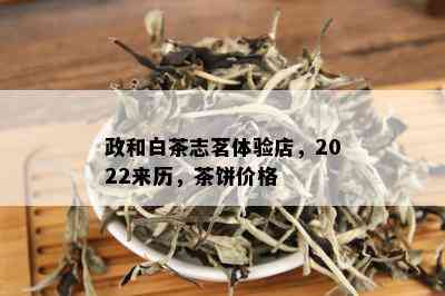 政和白茶志茗体验店，2022来历，茶饼价格