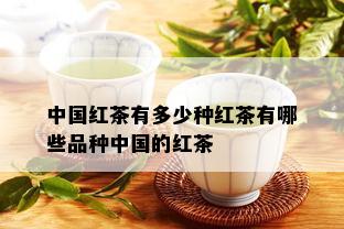 中国红茶有多少种红茶有哪些品种中国的红茶