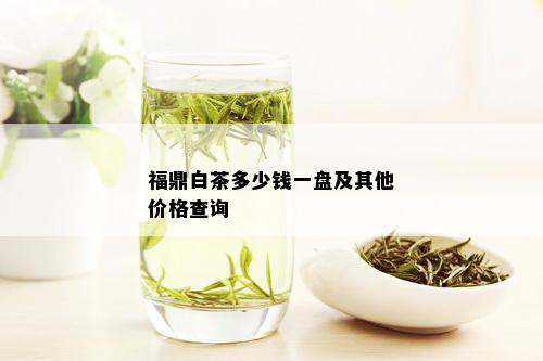 福鼎白茶多少钱一盘及其他价格查询