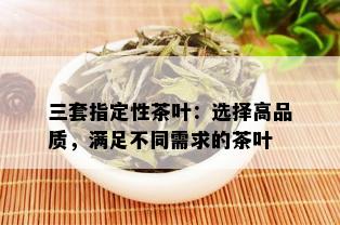 三套指定性茶叶：选择高品质，满足不同需求的茶叶