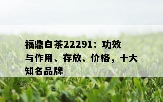 福鼎白茶22291：功效与作用、存放、价格，十大知名品牌