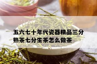 五六七十年代瓷器精品三分熟茶七分生茶怎么做茶