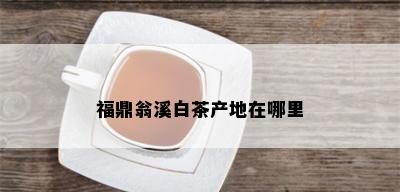 福鼎翁溪白茶产地在哪里