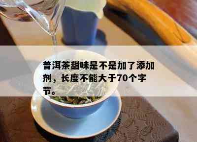 普洱茶甜味是不是加了添加剂，长度不能大于70个字节。