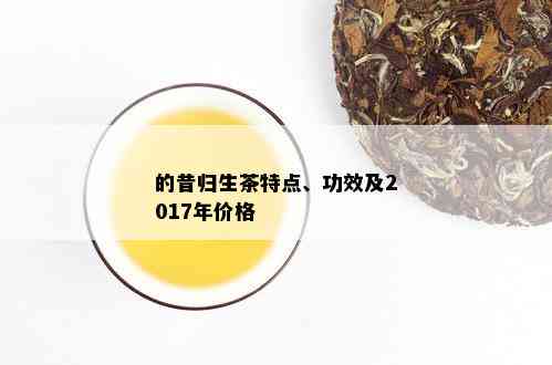 的昔归生茶特点、功效及2017年价格