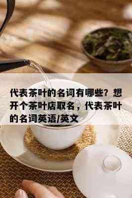 代表茶叶的名词有哪些？想开个茶叶店取名，代表茶叶的名词英语/英文