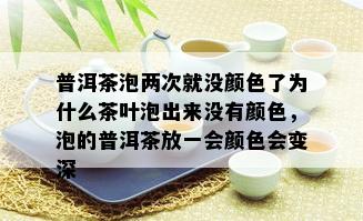 普洱茶泡两次就没颜色了为什么茶叶泡出来没有颜色，泡的普洱茶放一会颜色会变深