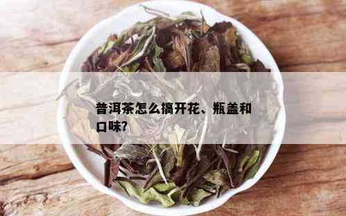 普洱茶怎么搞开花、瓶盖和口味？