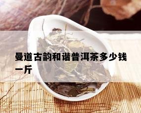 曼道古韵和谐普洱茶多少钱一斤