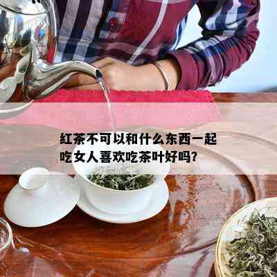 红茶不可以和什么东西一起吃女人喜欢吃茶叶好吗？