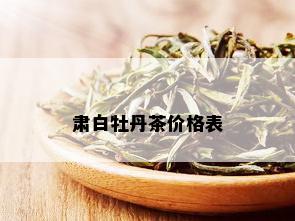 肃白牡丹茶价格表