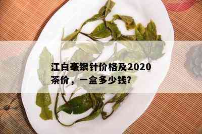 江白毫银针价格及2020茶价，一盒多少钱？