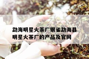 勐海明星火茶厂银雀勐海县明星火茶厂的产品及官网