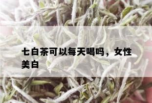 七白茶可以每天喝吗，女性美白