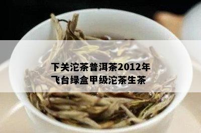 下关沱茶普洱茶2012年飞台绿盒甲级沱茶生茶