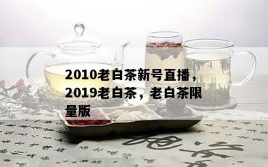 2010老白茶新号直播，2019老白茶，老白茶 *** 版