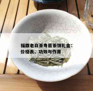 福鼎老白茶寿眉茶饼礼盒：价格表、功效与作用