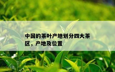 中国的茶叶产地划分四大茶区，产地及位置