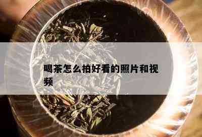 喝茶怎么拍好看的照片和视频